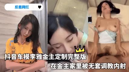 反差网红_抖音车模李雅金主定制完整版在金主家里被无套调教内射