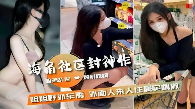 【姐弟乱伦】海角社区封神之作，姐姐野外车震，外面人来人往实属刺激