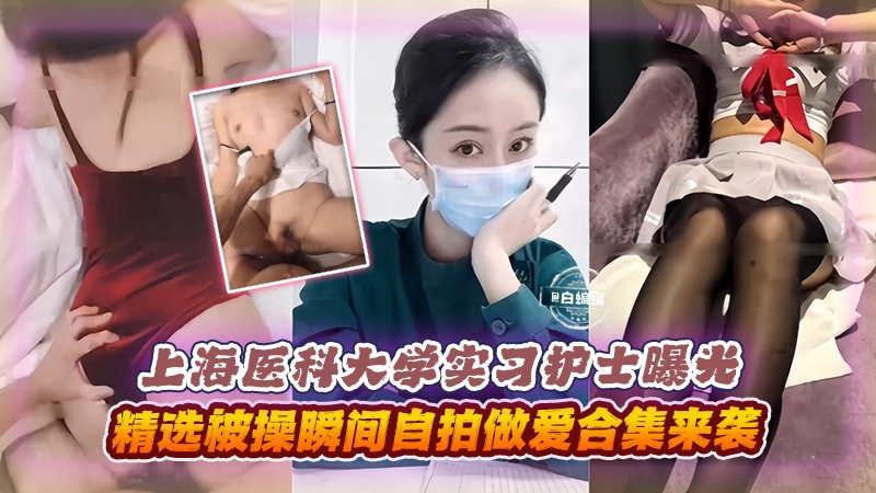 上海医科大实习护士曝光，精选被操瞬间自拍做爱合集来袭