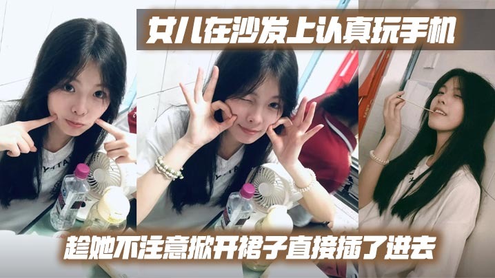 【父女乱伦】女儿在沙发上认真玩手机，趁她不注意掀开裙子直接插了进去#父女