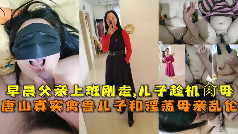 唐山母子乱伦真实趁父亲早晨刚上班走儿子迫不及待要操妈妈-精品力荐