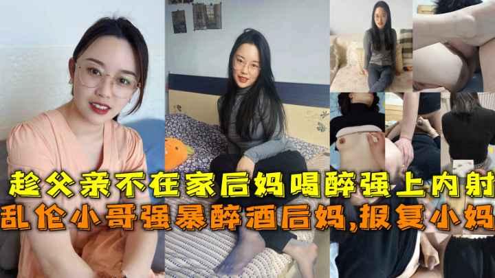 乱伦小哥强暴醉酒后妈，报复小妈，趁父亲不在家后妈喝醉强上内射。-精品力荐