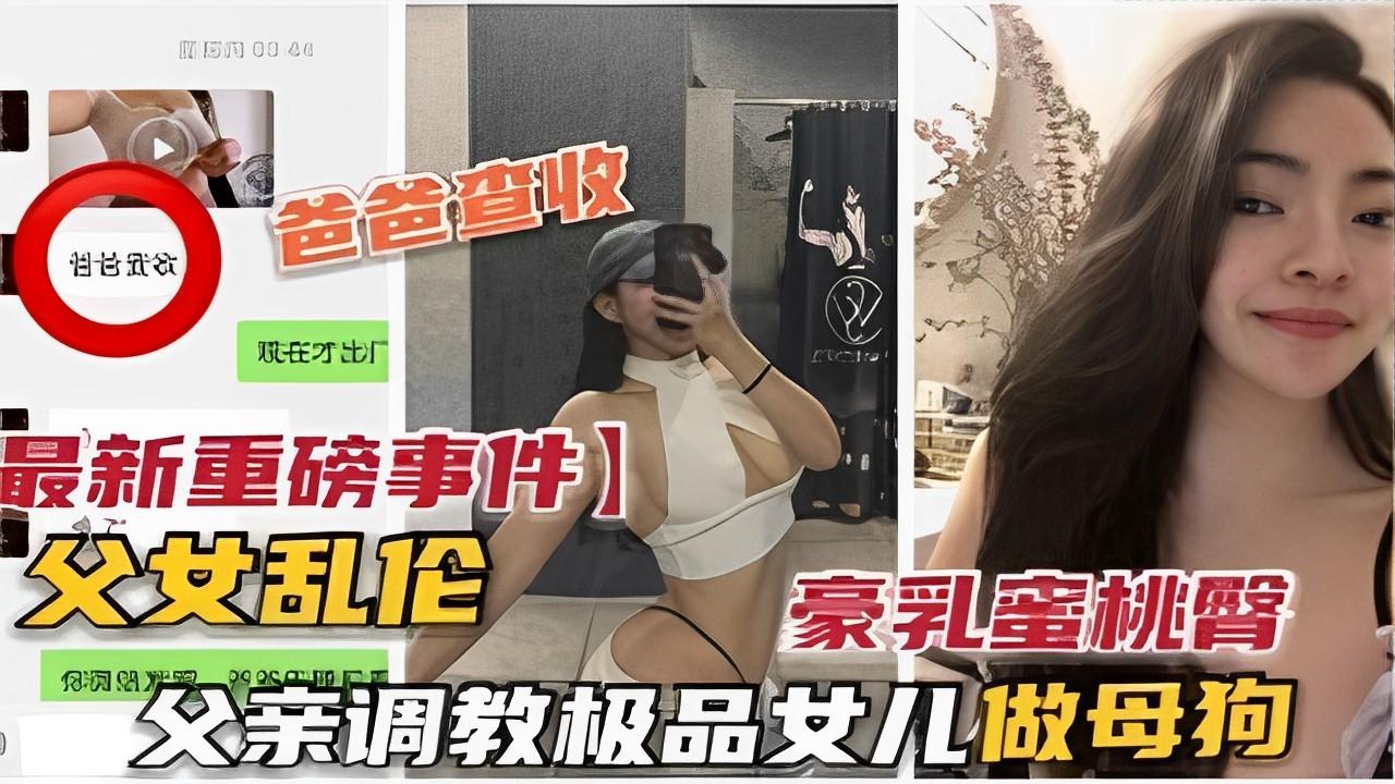 推荐最新重磅事件】父女乱伦豪乳蜜桃臀父亲调教极品女儿做母狗