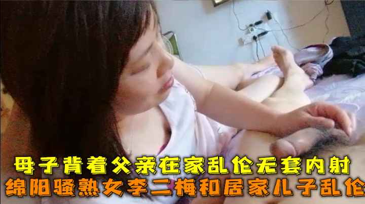 绵阳骚熟女李二梅和居家儿子乱伦，母子背着父亲在家乱伦无套内射。-精品力荐