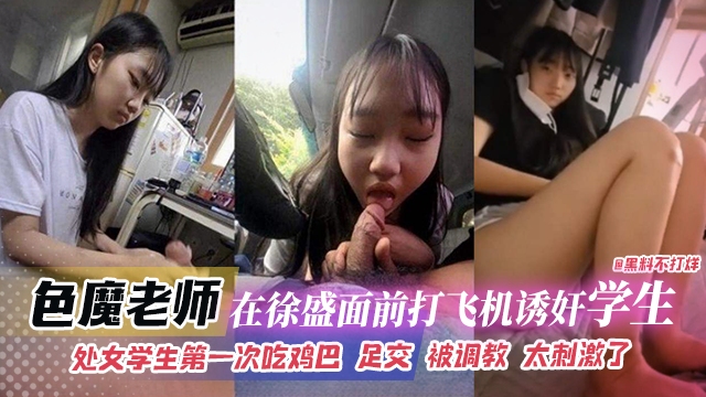 网曝黑料-色魔老师在徐盛面前打飞机诱奸学生，处女学生第一次吃鸡巴 足交 被调教 太刺激了