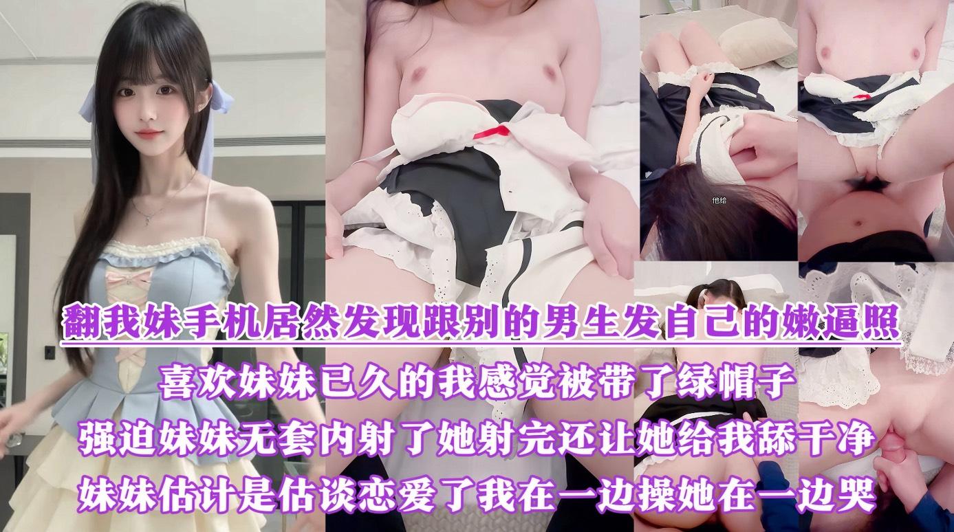 【真实乱伦原创】翻我妹手机居然发现跟别的男生发自己的嫩逼照？气的我绿帽感上头又一次强迫内射了她，射完还让她给我舔干净，一边操她一边哭『360影视』