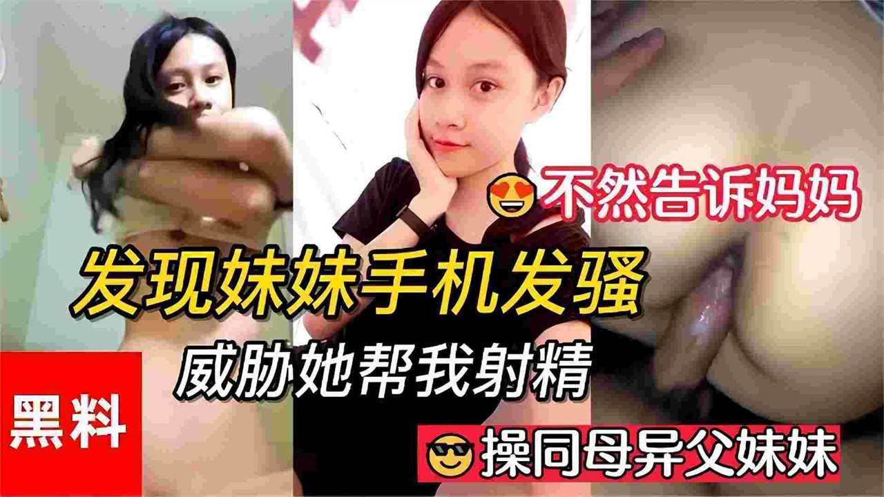精选网爆黑料-真实乱伦操同父异母的妹妹，发现妹妹用手机撩骚，威胁她给我操逼 黑